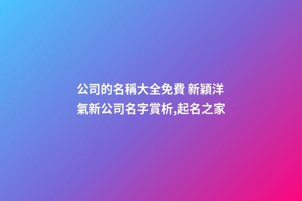 公司的名稱大全免費 新穎洋氣新公司名字賞析,起名之家